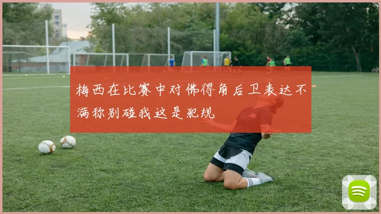 梅西在比赛中对佛得角后卫表达不满称别碰我这是犯规