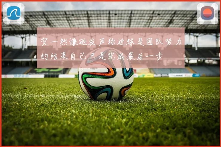 贺一然谦逊发声称进球是团队努力的结果自己只是完成最后一步