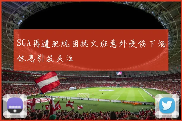 SGA再遭犯规困扰文班意外受伤下场休息引发关注
