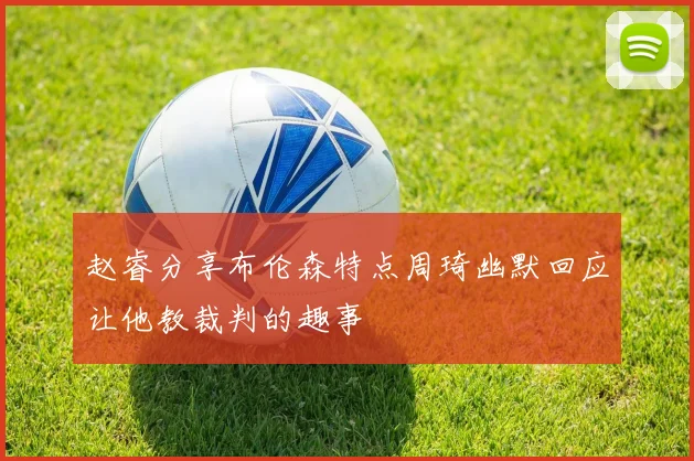 赵睿分享布伦森特点周琦幽默回应让他教裁判的趣事