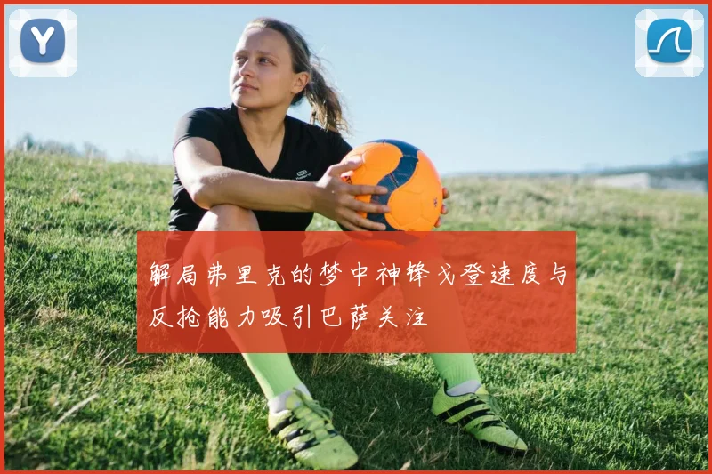 解局弗里克的梦中神锋戈登速度与反抢能力吸引巴萨关注