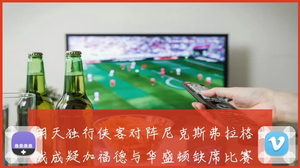 明天独行侠客对阵尼克斯弗拉格出战成疑加福德与华盛顿缺席比赛