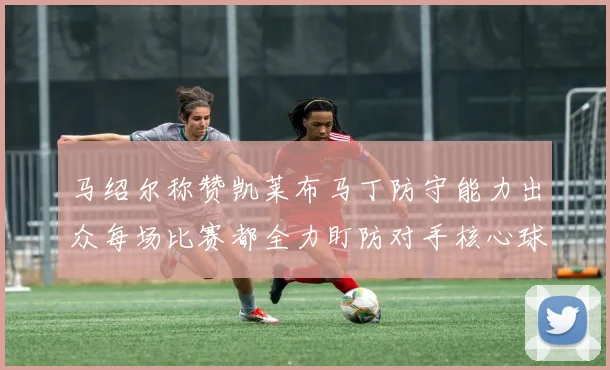 马绍尔称赞凯莱布马丁防守能力出众每场比赛都全力盯防对手核心球员