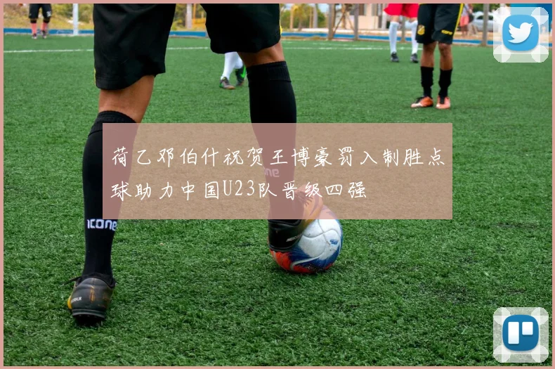 荷乙邓伯什祝贺王博豪罚入制胜点球助力中国U23队晋级四强