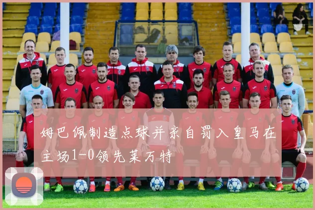 姆巴佩制造点球并亲自罚入皇马在主场1-0领先莱万特