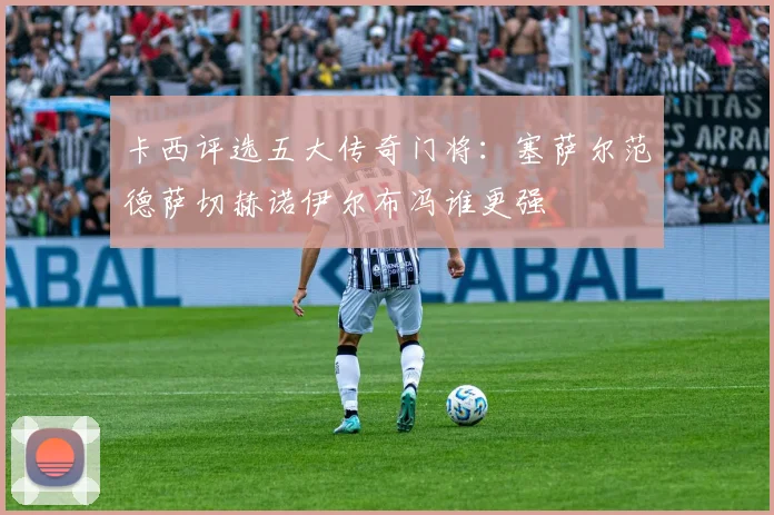 卡西评选五大传奇门将：塞萨尔范德萨切赫诺伊尔布冯谁更强