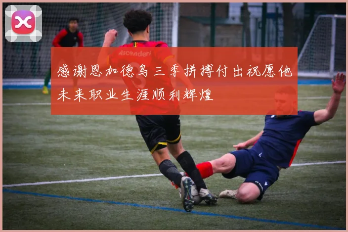 感谢恩加德乌三季拼搏付出祝愿他未来职业生涯顺利辉煌
