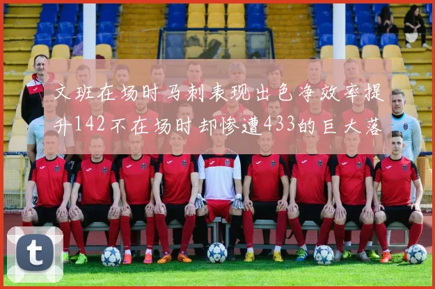 文班在场时马刺表现出色净效率提升142不在场时却惨遭433的巨大落差