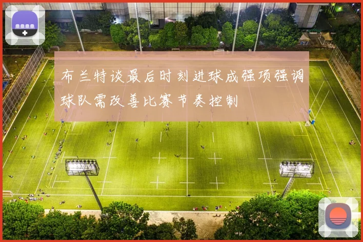 布兰特谈最后时刻进球成强项强调球队需改善比赛节奏控制