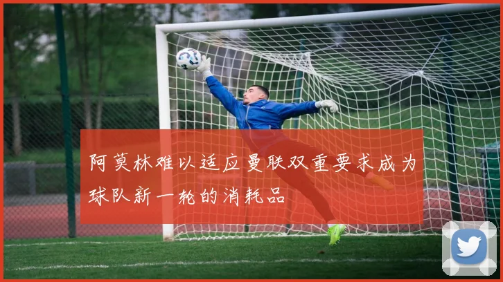 阿莫林难以适应曼联双重要求成为球队新一轮的消耗品