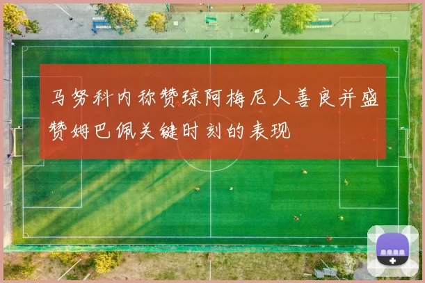 马努科内称赞琼阿梅尼人善良并盛赞姆巴佩关键时刻的表现