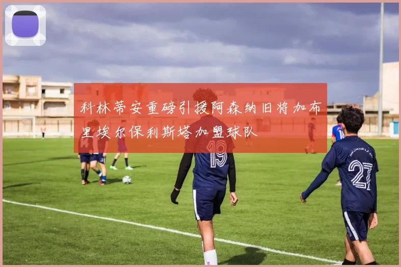 科林蒂安重磅引援阿森纳旧将加布里埃尔保利斯塔加盟球队