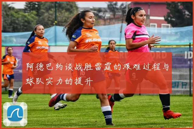 阿德巴约谈战胜雷霆的艰难过程与球队实力的提升