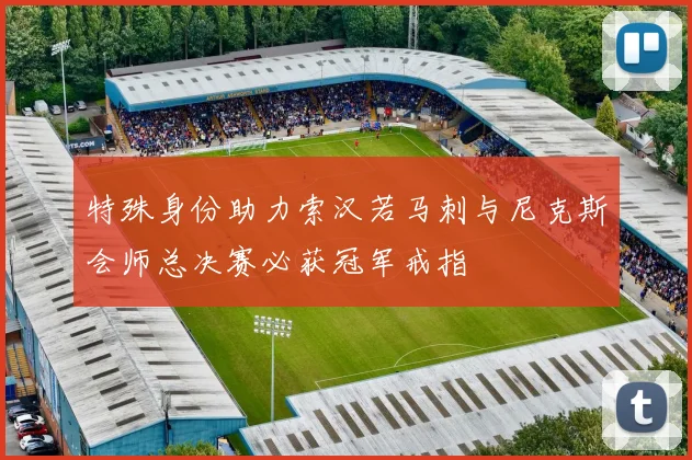 特殊身份助力索汉若马刺与尼克斯会师总决赛必获冠军戒指