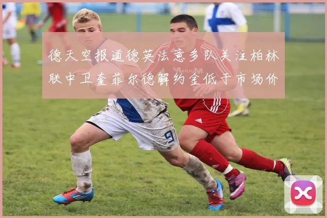 德天空报道德英法意多队关注柏林联中卫奎菲尔德解约金低于市场价值