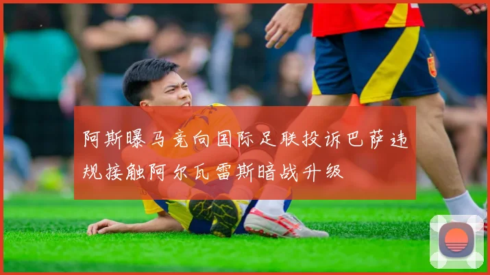 阿斯曝马竞向国际足联投诉巴萨违规接触阿尔瓦雷斯暗战升级
