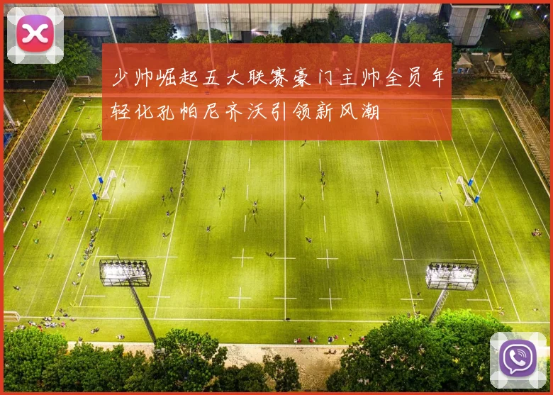 少帅崛起五大联赛豪门主帅全员年轻化孔帕尼齐沃引领新风潮