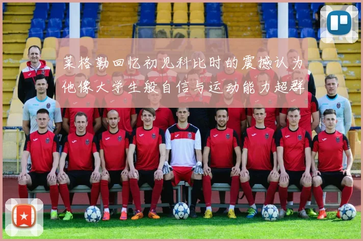 莱格勒回忆初见科比时的震撼认为他像大学生般自信与运动能力超群