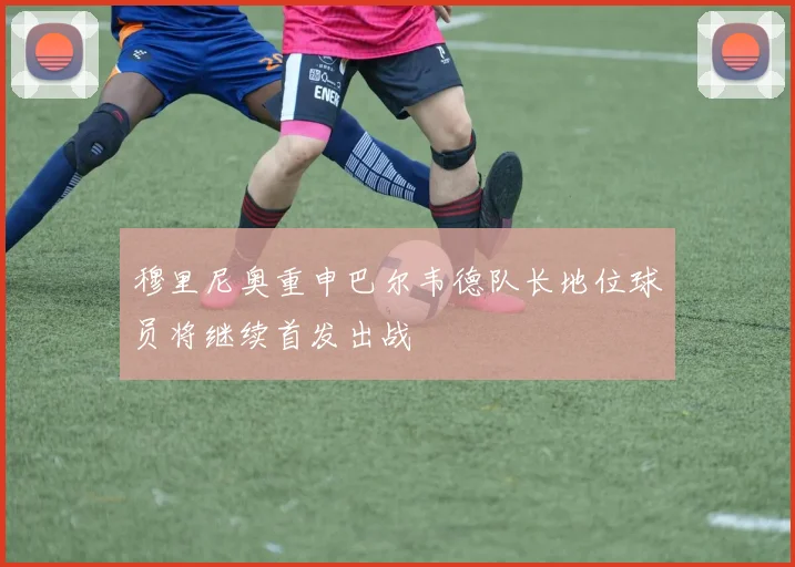 穆里尼奥重申巴尔韦德队长地位球员将继续首发出战