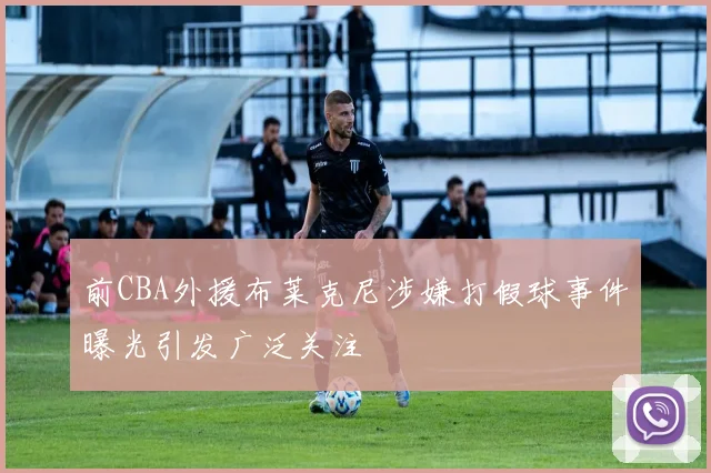 前CBA外援布莱克尼涉嫌打假球事件曝光引发广泛关注