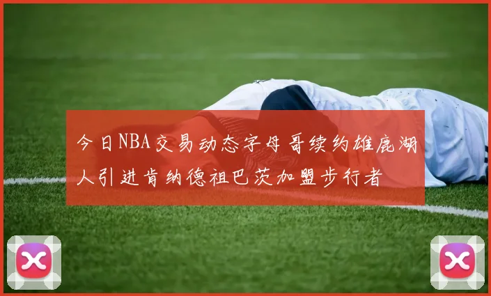 今日NBA交易动态字母哥续约雄鹿湖人引进肯纳德祖巴茨加盟步行者