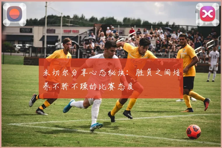 米切尔分享心态秘诀：胜负之间培养不骄不躁的比赛态度