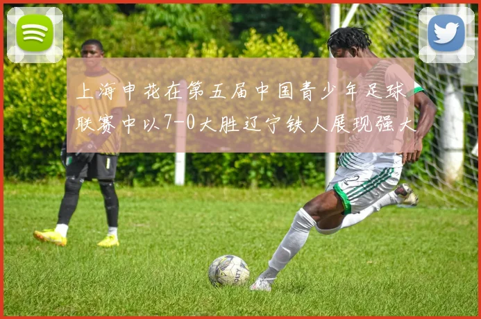 上海申花在第五届中国青少年足球联赛中以7-0大胜辽宁铁人展现强大实力