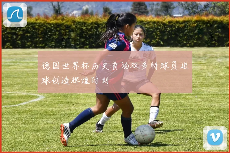 德国世界杯历史首场双多特球员进球创造辉煌时刻