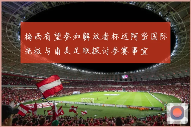 梅西有望参加解放者杯迈阿密国际老板与南美足联探讨参赛事宜