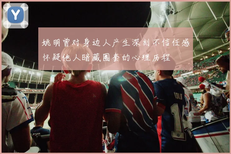 姚明曾对身边人产生深刻不信任感怀疑他人暗藏圈套的心理历程